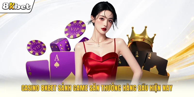 Casino 8KBET sảnh game săn thưởng hàng đầu hiện nay 